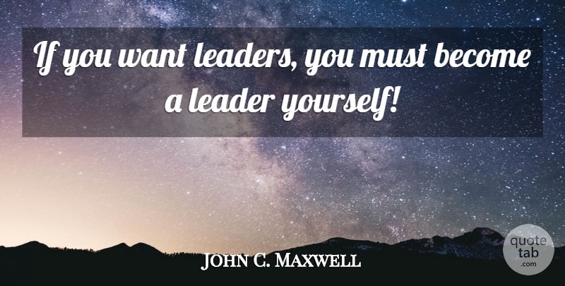 John C. Maxwell Quote About Leader, Want, Ifs: If You Want Leaders You...