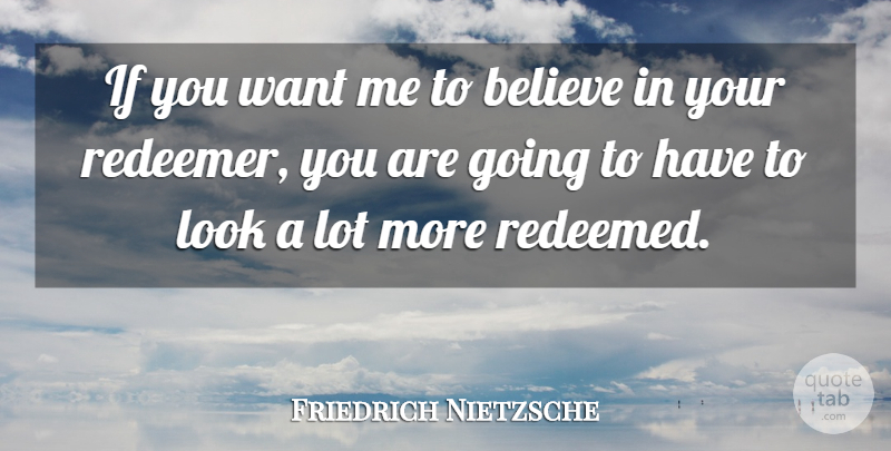 Friedrich Nietzsche: If you want me to believe in your redeemer, you ...