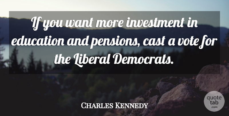 Charles Kennedy Quote About Cast, Education, Investment, Liberal, Vote: If You Want More Investment...