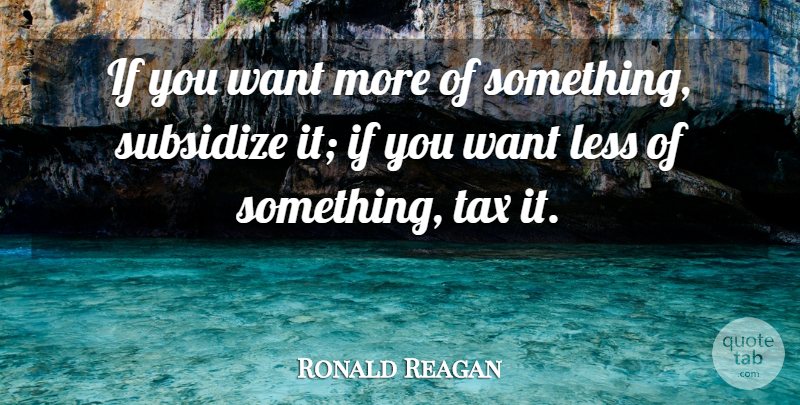Ronald Reagan Quote About Want, Taxes, Ifs: If You Want More Of...