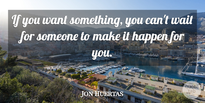 Jon Huertas Quote About Happen, Wait: If You Want Something You...