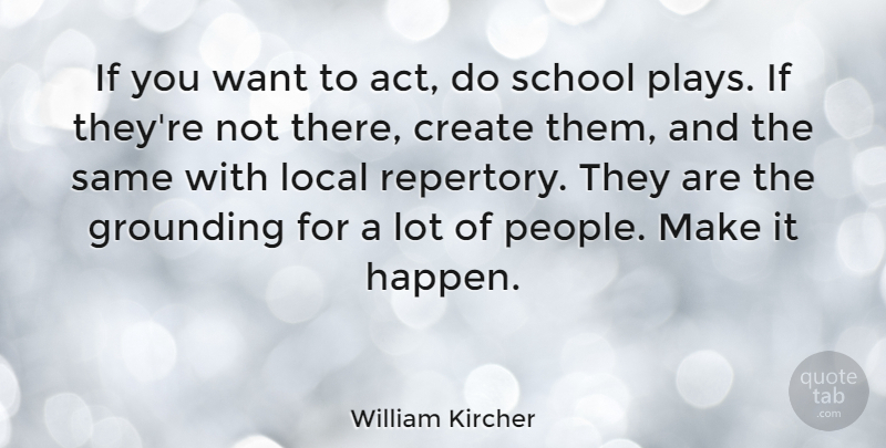 William Kircher Quote About Grounding, Local, School: If You Want To Act...