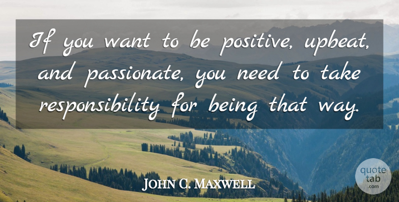 John C. Maxwell Quote About Leadership, Responsibility, Being Positive: If You Want To Be...
