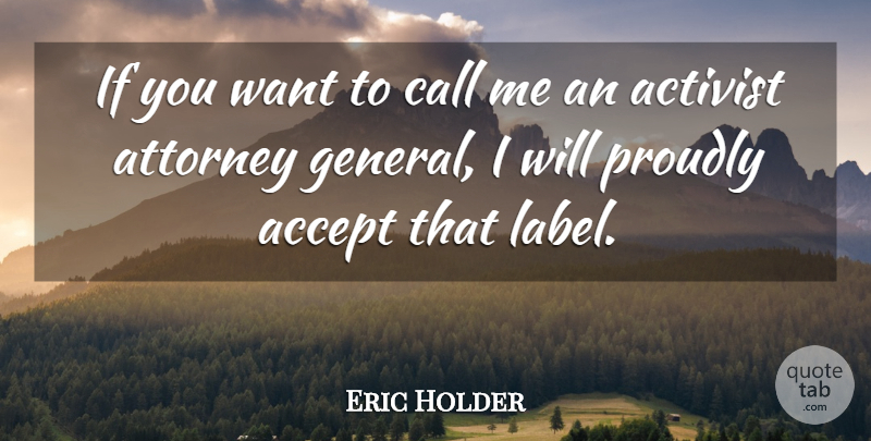 Eric Holder Quote About Want, Labels, Accepting: If You Want To Call...