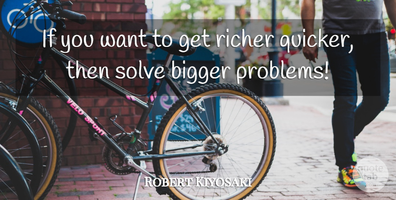 Robert Kiyosaki Quote About Want, Problem, Bigger: If You Want To Get...