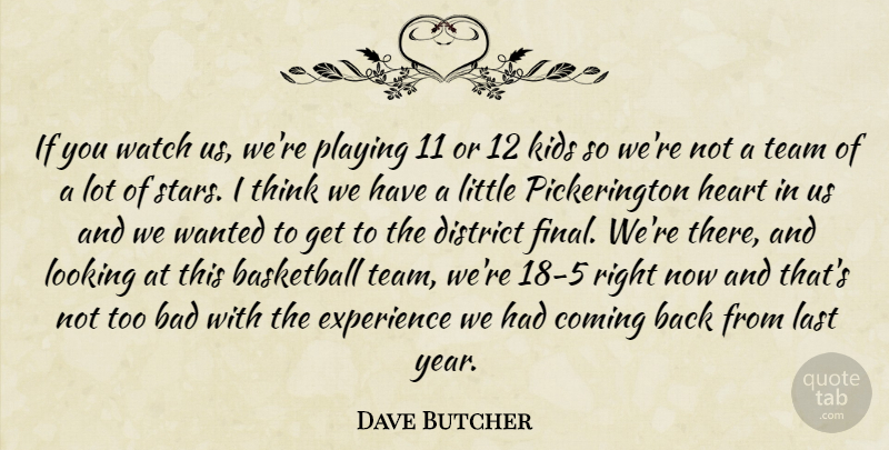 Dave Butcher Quote About Bad, Basketball, Coming, District, Experience: If You Watch Us Were...