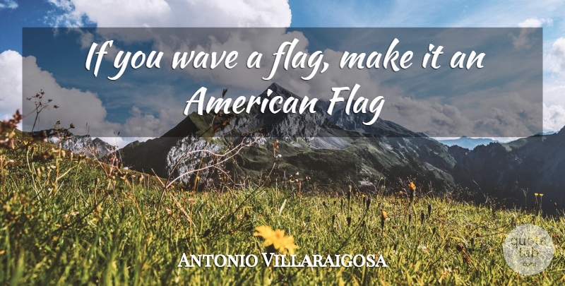 Antonio Villaraigosa Quote About Flags, Wave, American Flag: If You Wave A Flag...