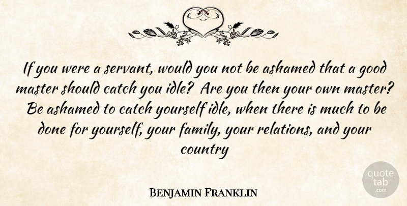 Benjamin Franklin Quote About Ashamed, Catch, Country, Good, Master: If You Were A Servant...