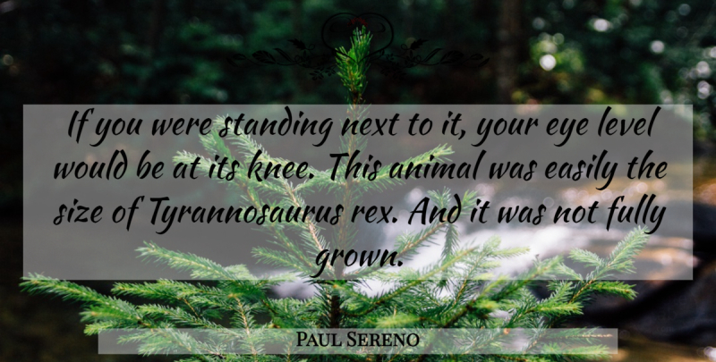 Paul Sereno Quote About Animal, Easily, Eye, Fully, Level: If You Were Standing Next...