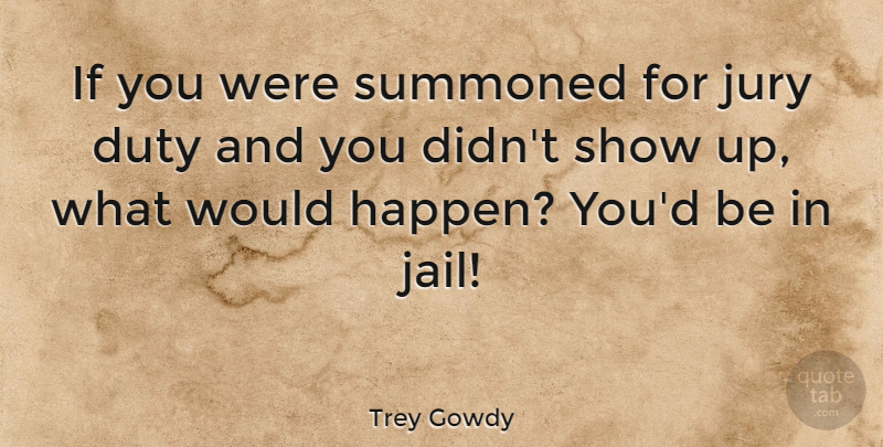 Trey Gowdy Quote About Jury, Summoned: If You Were Summoned For...