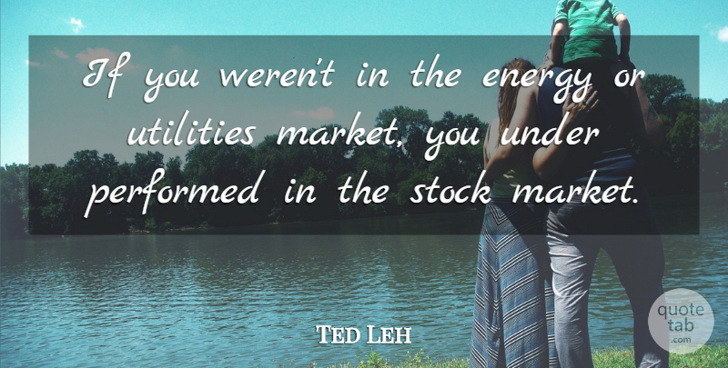 Ted Leh Quote About Energy, Performed, Stock: If You Werent In The...