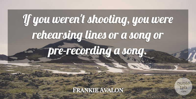 Frankie Avalon Quote About Lines, Rehearsing, Song: If You Werent Shooting You...