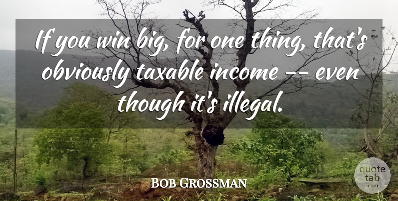 Bob Grossman Quote About Income, Obviously, Taxable, Though, Win: If You Win Big For...