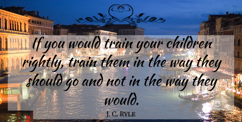 J. C. Ryle Quote About Christian, Children, Way: If You Would Train Your...