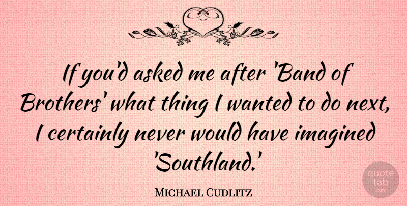 Michael Cudlitz Quote About Asked, Certainly, Imagined: If Youd Asked Me After...