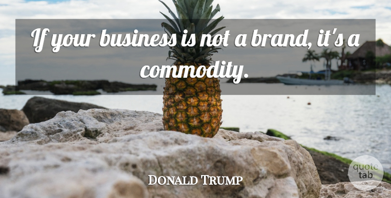 Donald Trump Quote About Commodity, Branding, Brands: If Your Business Is Not...