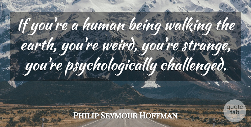 Philip Seymour Hoffman Quote About Earth, Strange, Humans: If Youre A Human Being...