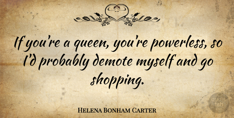 Helena Bonham Carter Quote About Inspirational, Queens, Shopping: If Youre A Queen Youre...