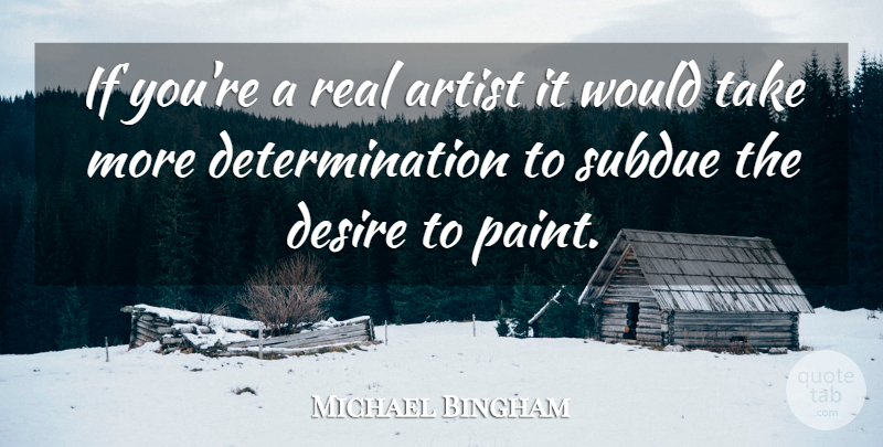 Michael Bingham Quote About Artist, Desire, Determination, Subdue: If Youre A Real Artist...