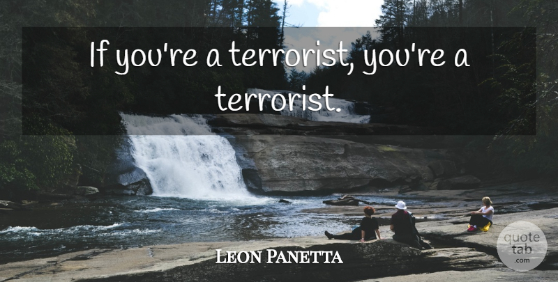 Leon Panetta Quote About Terrorist, Ifs: If Youre A Terrorist Youre...