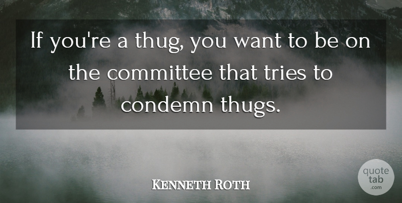 Kenneth Roth Quote About Committee, Condemn, Tries: If Youre A Thug You...