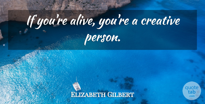 Elizabeth Gilbert Quote About Creative, Alive, Persons: If Youre Alive Youre A...