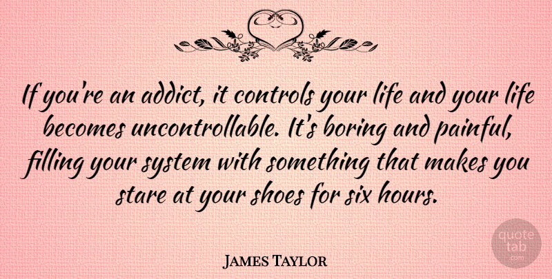 James Taylor Quote About Shoes, Six, Boring: If Youre An Addict It...
