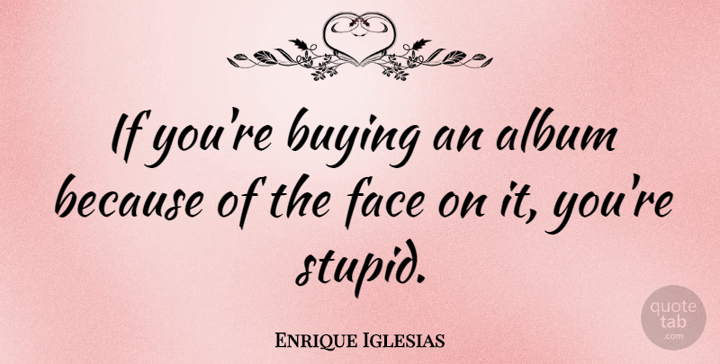 Enrique Iglesias Quote About Stupid, Buying, Faces: If Youre Buying An Album...