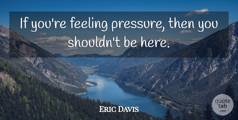 Eric Davis Quote About Feelings, Pressure, Ifs: If Youre Feeling Pressure Then...