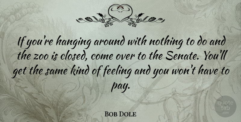 Bob Dole Quote About Zoos, Feelings, Pay: If Youre Hanging Around With...