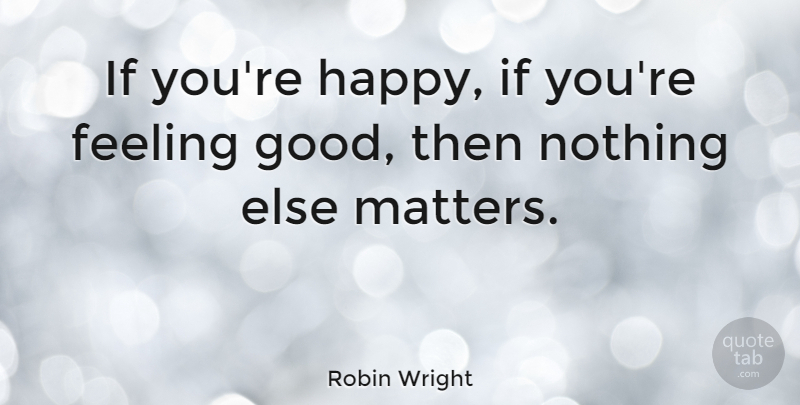 Robin Wright Quote About Health, Feel Good, Feelings: If Youre Happy If Youre...