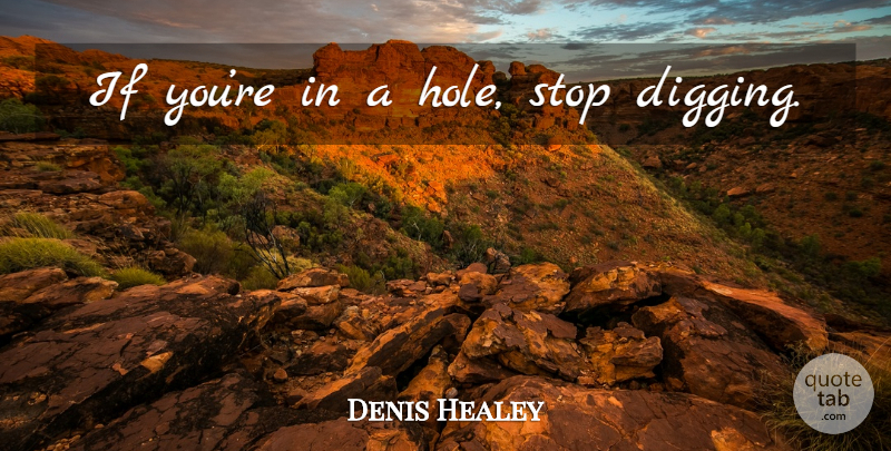 Denis Healey Quote About Digging, Holes, Ifs: If Youre In A Hole...