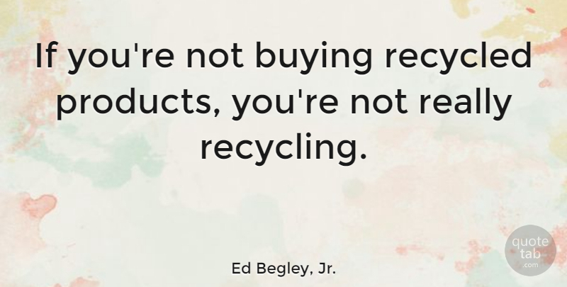Ed Begley, Jr. Quote About Buying, Recycling, Environment: If Youre Not Buying Recycled...