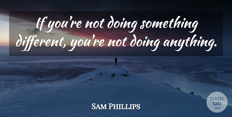 Sam Phillips Quote About undefined: If Youre Not Doing Something...