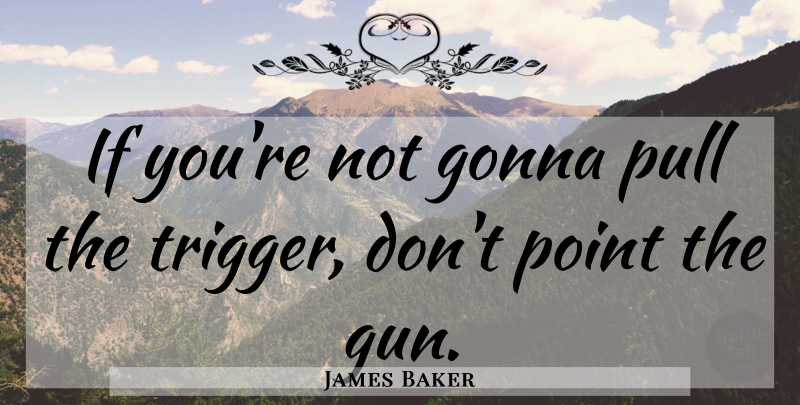 James Baker Quote About Military, Gun, Triggers: If Youre Not Gonna Pull...