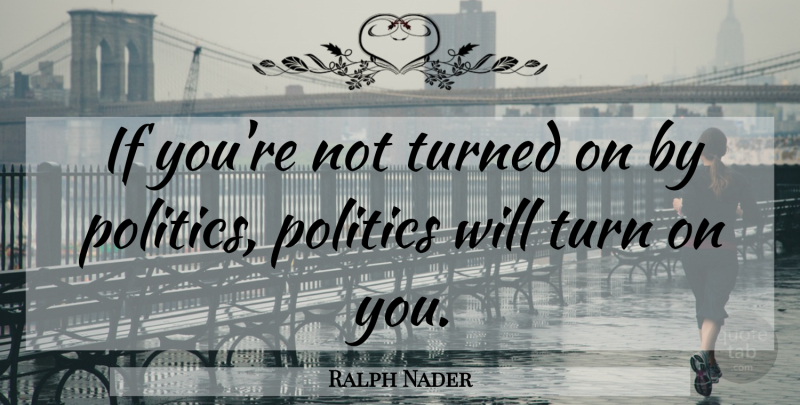 Ralph Nader Quote About Democracy, Turns, Ifs: If Youre Not Turned On...