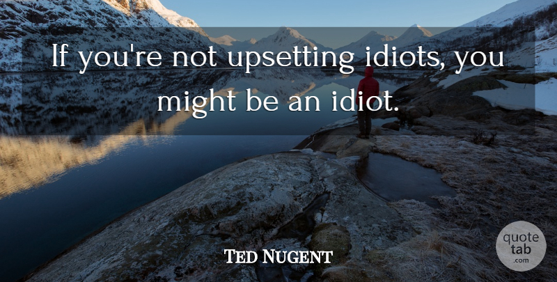 Ted Nugent Quote About Upset, Might, Idiot: If Youre Not Upsetting Idiots...