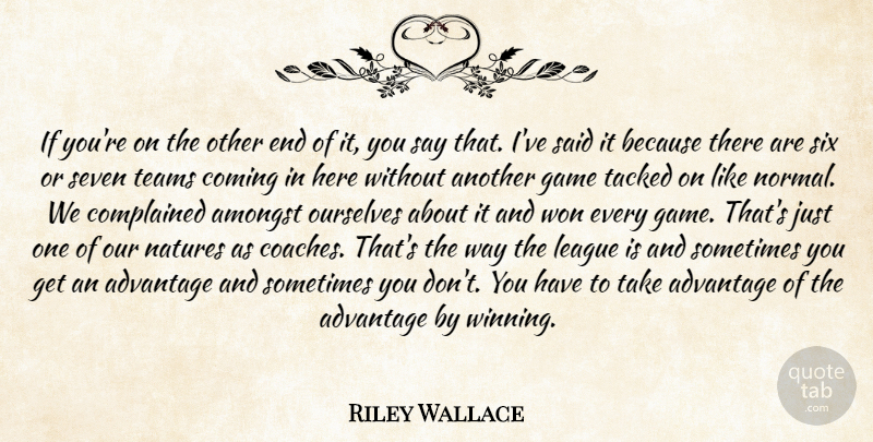 Riley Wallace Quote About Advantage, Amongst, Coming, Game, League: If Youre On The Other...