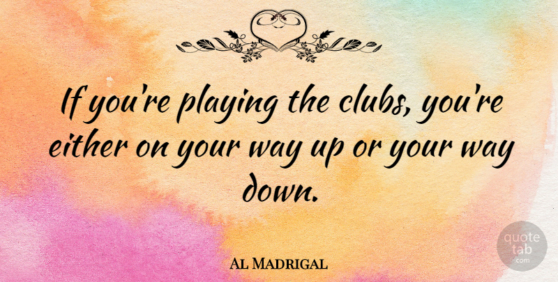 Al Madrigal Quote About undefined: If Youre Playing The Clubs...