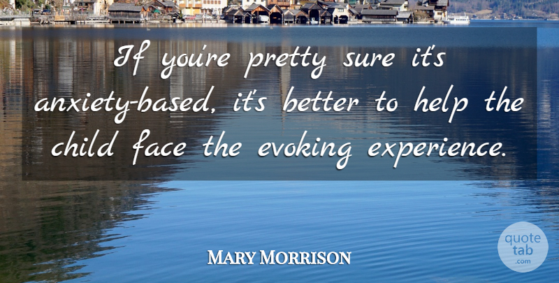 Mary Morrison Quote About Anxiety, Child, Evoking, Face, Help: If Youre Pretty Sure Its...