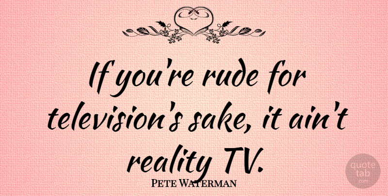 Pete Waterman Quote About Reality, Rude, Sake: If Youre Rude For Televisions...