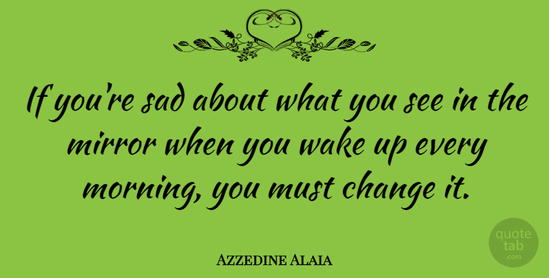 Azzedine Alaia Quote About Morning, Mirrors, Wake Up: If Youre Sad About What...