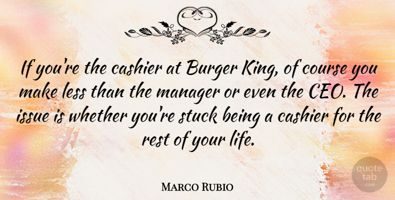 Marco Rubio Quote About Burger, Course, Issue, Less, Life: If Youre The Cashier At...