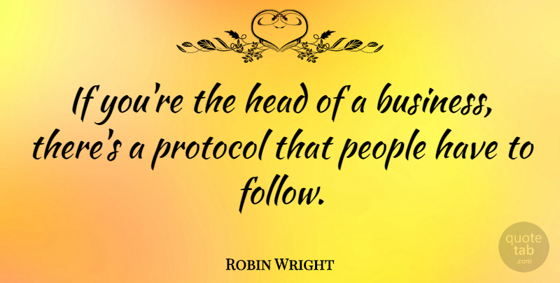 Robin Wright Quote About Business, People, Protocol: If Youre The Head Of...