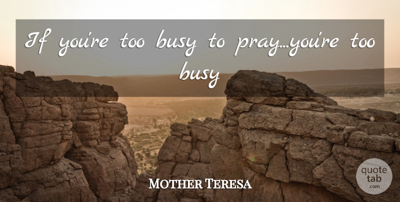 Mother Teresa Quote About Praying, Busy, Too Busy: If Youre Too Busy To...