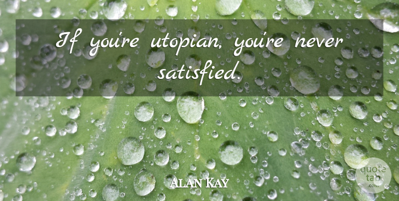 Alan Kay Quote About Satisfied, Utopian, Ifs: If Youre Utopian Youre Never...