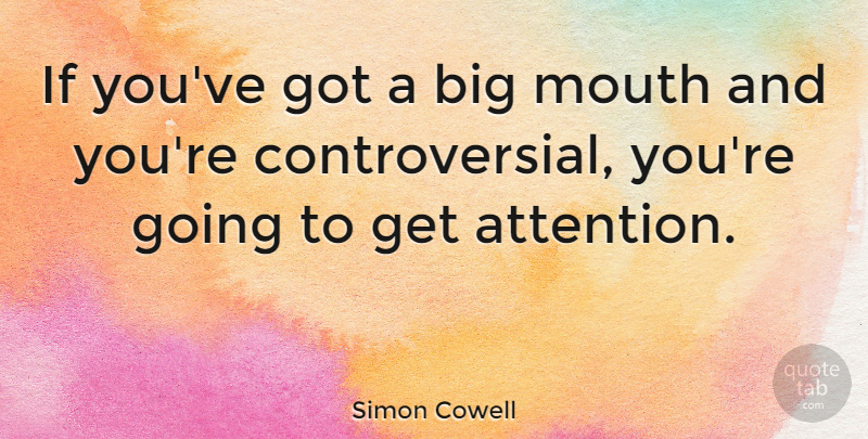 Simon Cowell Quote About Mouths, Attention, Controversial: If Youve Got A Big...