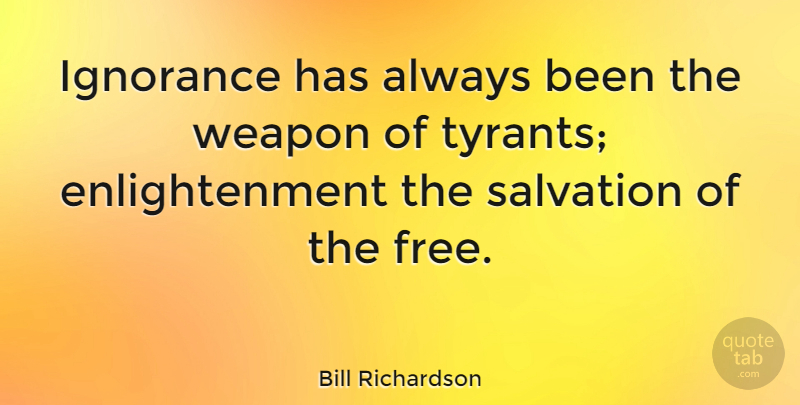 Bill Richardson Quote About Ignorance, Tyrants, Enlightenment: Ignorance Has Always Been The...