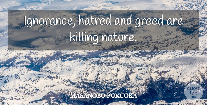 Masanobu Fukuoka Quote About Ignorance, Greed, Hatred: Ignorance Hatred And Greed Are...