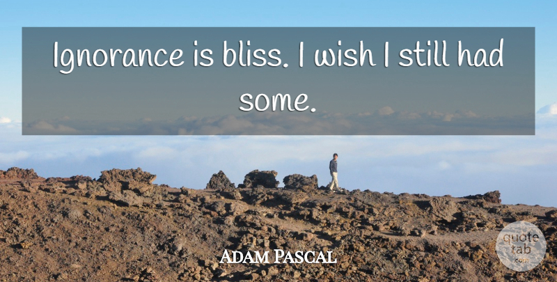 Adam Pascal Quote About Ignorance, Wish, Bliss: Ignorance Is Bliss I Wish...